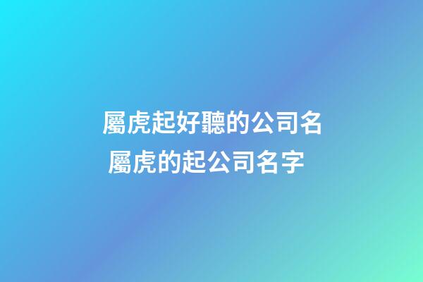 屬虎起好聽的公司名 屬虎的起公司名字-第1張-公司起名-玄機派